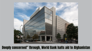 Deeply concerned” though, World Bank halts aid to Afghanistan